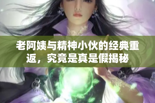 老阿姨与精神小伙的经典重返，究竟是真是假揭秘