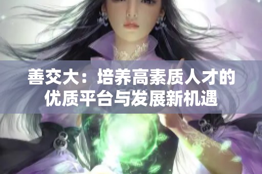 善交大：培养高素质人才的优质平台与发展新机遇