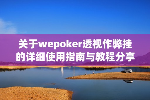 关于wepoker透视作弊挂的详细使用指南与教程分享