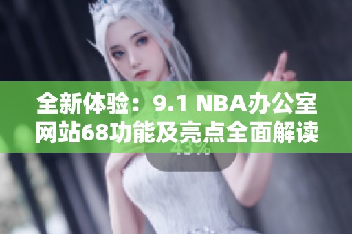 全新体验：9.1 NBA办公室网站68功能及亮点全面解读