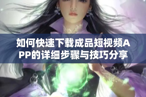 如何快速下载成品短视频APP的详细步骤与技巧分享