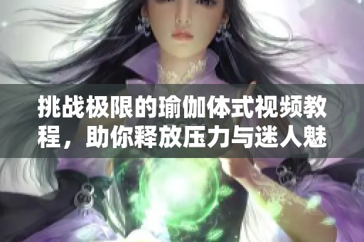 挑战极限的瑜伽体式视频教程，助你释放压力与迷人魅力