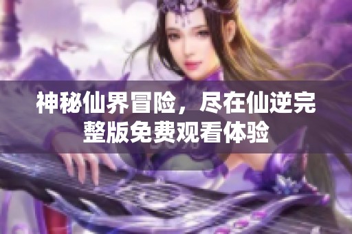 神秘仙界冒险，尽在仙逆完整版免费观看体验