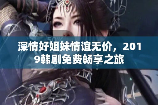 深情好姐妹情谊无价，2019韩剧免费畅享之旅