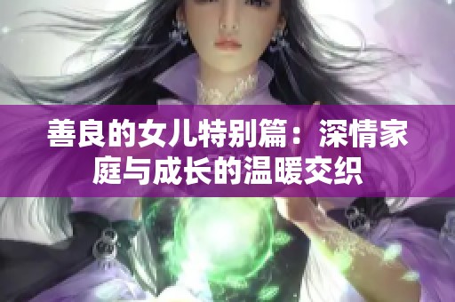 善良的女儿特别篇：深情家庭与成长的温暖交织