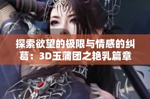 探索欲望的极限与情感的纠葛：3D玉蒲团之艳乳篇章