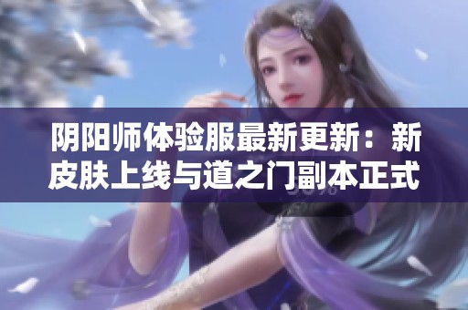 阴阳师体验服最新更新：新皮肤上线与道之门副本正式开启