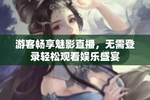 游客畅享魅影直播，无需登录轻松观看娱乐盛宴