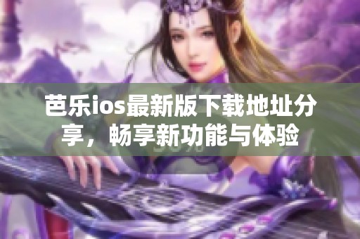 芭乐ios最新版下载地址分享，畅享新功能与体验