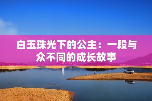 白玉珠光下的公主：一段与众不同的成长故事