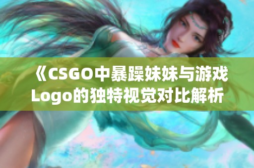 《CSGO中暴躁妹妹与游戏Logo的独特视觉对比解析》