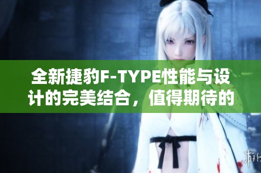 全新捷豹F-TYPE性能与设计的完美结合，值得期待的超跑之选