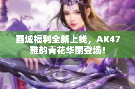 商城福利全新上线，AK47雅韵青花华丽登场！