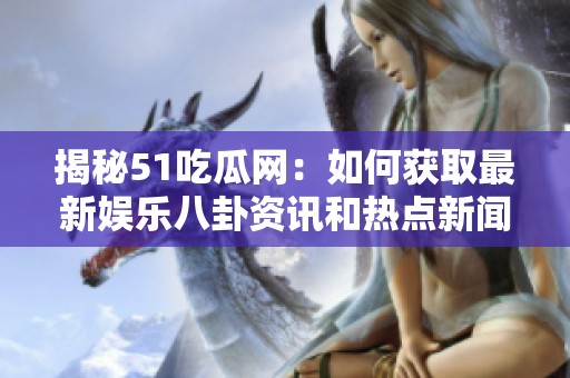 揭秘51吃瓜网：如何获取最新娱乐八卦资讯和热点新闻