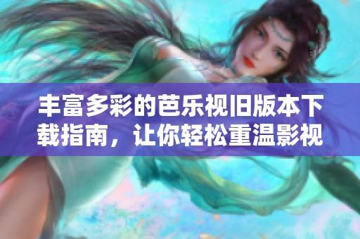 丰富多彩的芭乐视旧版本下载指南，让你轻松重温影视经典