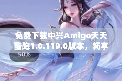 免费下载中兴Amigo天天酷跑1.0.119.0版本，畅享跑酷乐趣