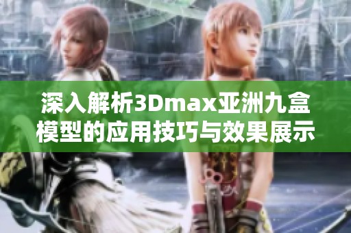 深入解析3Dmax亚洲九盒模型的应用技巧与效果展示