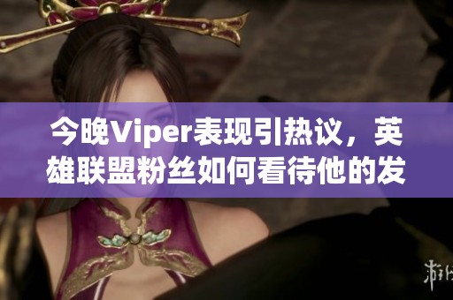 今晚Viper表现引热议，英雄联盟粉丝如何看待他的发挥？