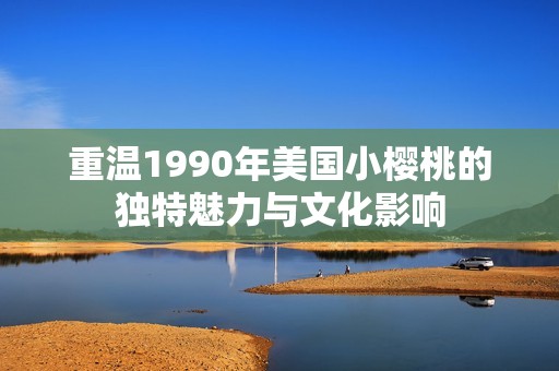 重温1990年美国小樱桃的独特魅力与文化影响