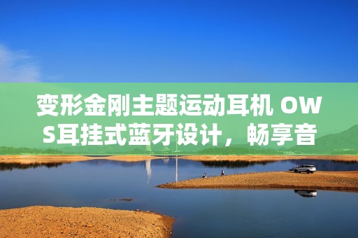 变形金刚主题运动耳机 OWS耳挂式蓝牙设计，畅享音乐无拘束