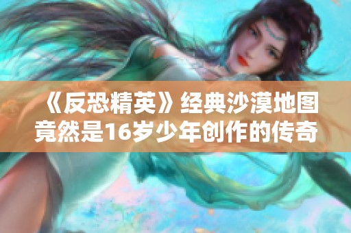 《反恐精英》经典沙漠地图竟然是16岁少年创作的传奇故事