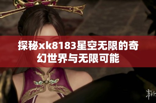 探秘xk8183星空无限的奇幻世界与无限可能