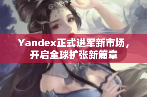 Yandex正式进军新市场，开启全球扩张新篇章