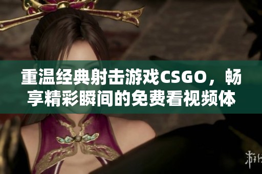 重温经典射击游戏CSGO，畅享精彩瞬间的免费看视频体验