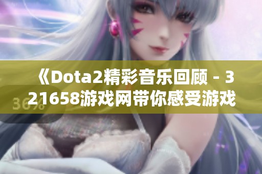 《Dota2精彩音乐回顾 - 321658游戏网带你感受游戏魅力》