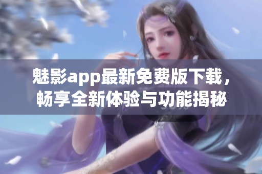 魅影app最新免费版下载，畅享全新体验与功能揭秘