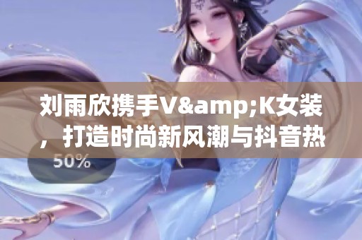 刘雨欣携手V&K女装，打造时尚新风潮与抖音热潮结合。