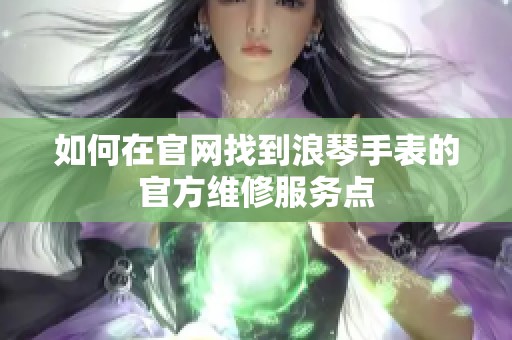 如何在官网找到浪琴手表的官方维修服务点