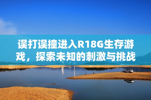 误打误撞进入R18G生存游戏，探索未知的刺激与挑战