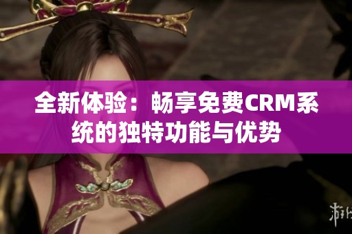 全新体验：畅享免费CRM系统的独特功能与优势