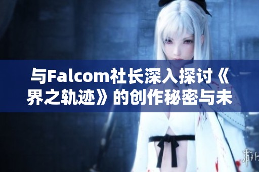 与Falcom社长深入探讨《界之轨迹》的创作秘密与未来展望