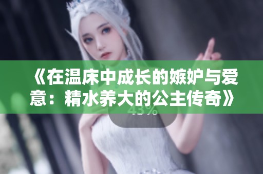 《在温床中成长的嫉妒与爱意：精水养大的公主传奇》