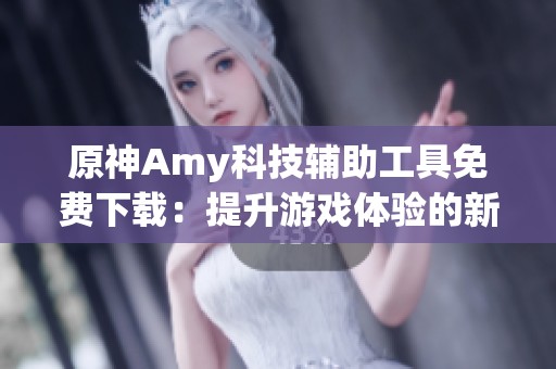 原神Amy科技辅助工具免费下载：提升游戏体验的新选择