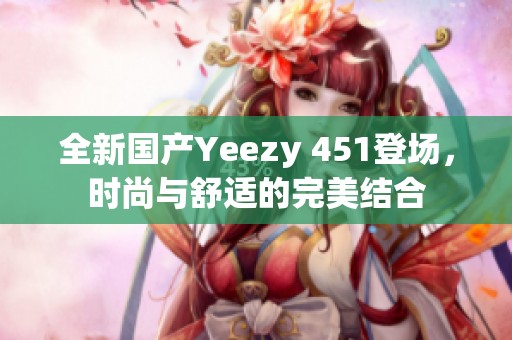 全新国产Yeezy 451登场，时尚与舒适的完美结合