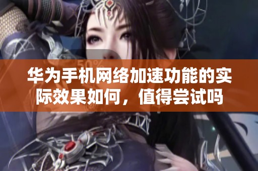 华为手机网络加速功能的实际效果如何，值得尝试吗