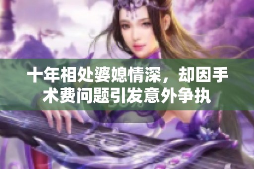 十年相处婆媳情深，却因手术费问题引发意外争执