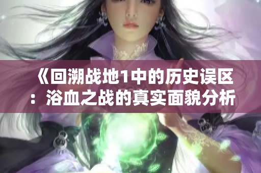 《回溯战地1中的历史误区：浴血之战的真实面貌分析》