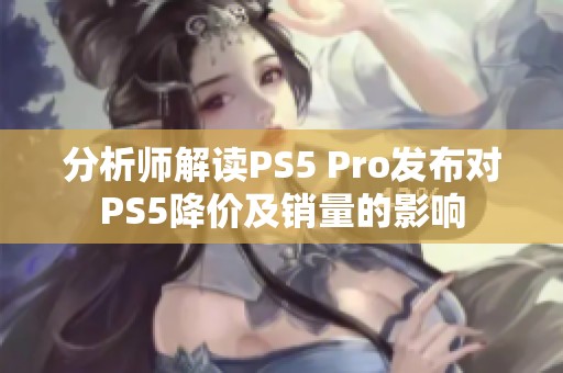 分析师解读PS5 Pro发布对PS5降价及销量的影响