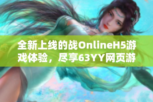 全新上线的战OnlineH5游戏体验，尽享63YY网页游戏的乐趣与激情