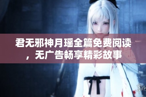 君无邪神月瑶全篇免费阅读，无广告畅享精彩故事